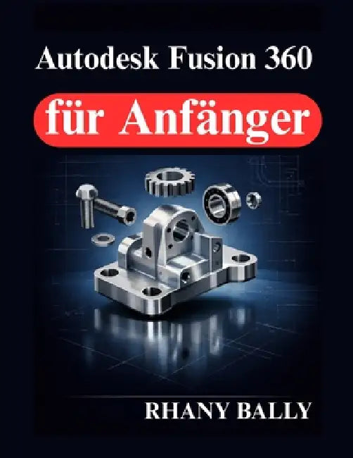 Autodesk Fusion 360 für Anfänger: Einführung in 3D Modellierung und Zeichnungen by Rhany Bally