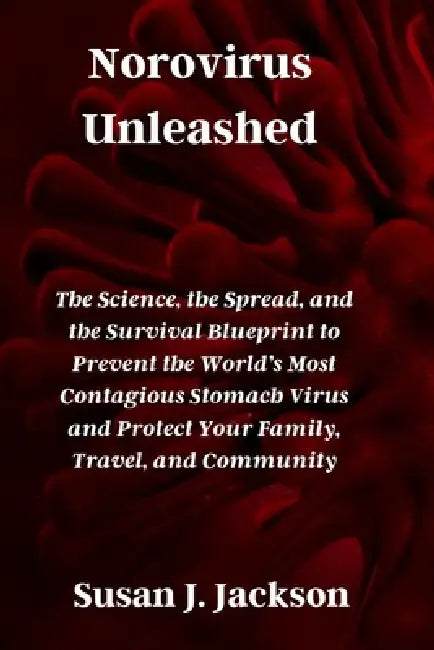 Norovirus Unleashed: The Science, the Spread, and the Survival Blueprint to Prevent the World's Most Contagious Stomach Virus and Protect Your Family, by Susan J. Jackson