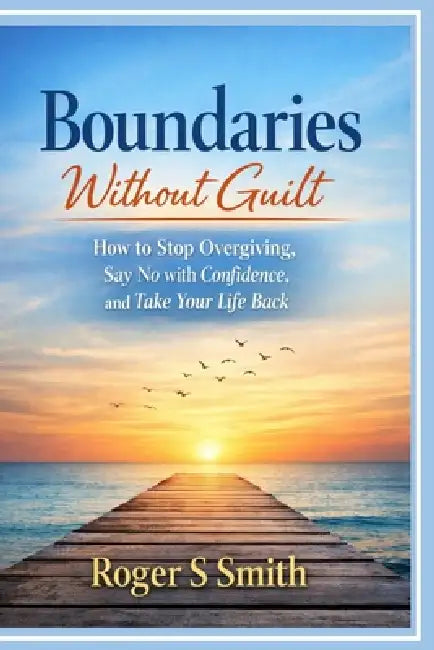 Boundaries Without Guilt: How to Stop Over giving, Say No with Confidence, and Take Your Life Back by Rsl Design, Roger S. Smith