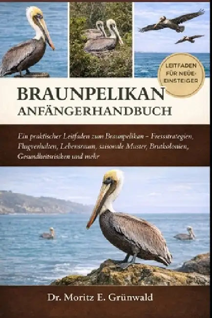 Brown Pelican Anfängerhandbuch: Ein praktischer Leitfaden zum Braunpelikan - Fressstrategien, Flugverhalten, Lebensraum, saisonale Muster, Brutkolonie by Moritz E. Grünwald