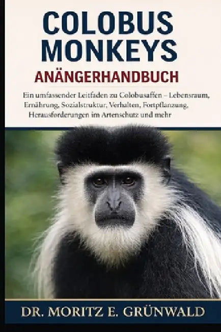Colobus Monkeys Anfängerhandbuch: Ein umfassender Leitfaden zu Colobusaffen - Lebensraum, Ernährung, Sozialstruktur, Verhalten, Fortpflanzung, Herausf by Moritz E. Grünwald