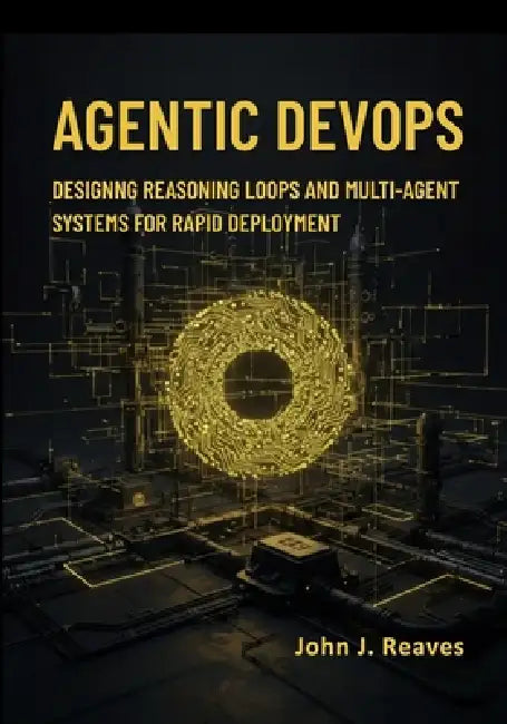 Agentic DevOps: Designing Reasoning Loops and Multi-Agent Systems for Rapid Deployment by John J. Reaves