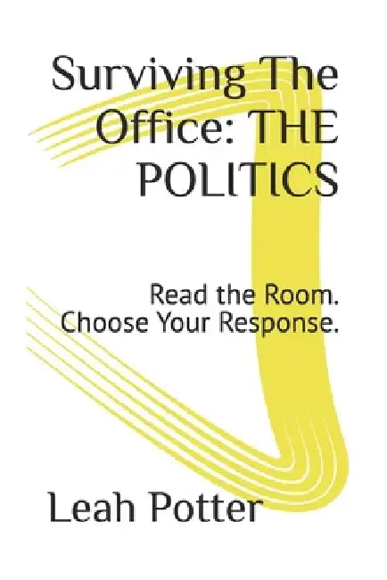 Surviving The Office: THE POLITICS: Read the Room. Choose Your Response. by Leah Potter