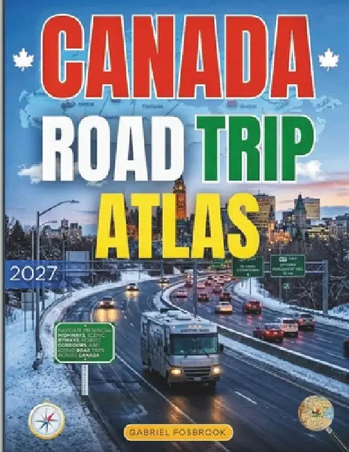 Canada Road Trip Atlas 2027: Navigate Provincial Highways, Scenic Byways, Remote Corridors, and Iconic Road Trips Across Canada by Gabriel Fosbrook