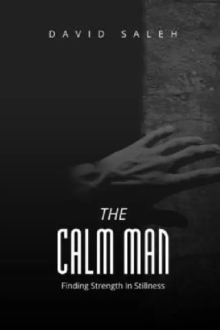 The Calm Man: Finding Strength in Stillness by David Saleh