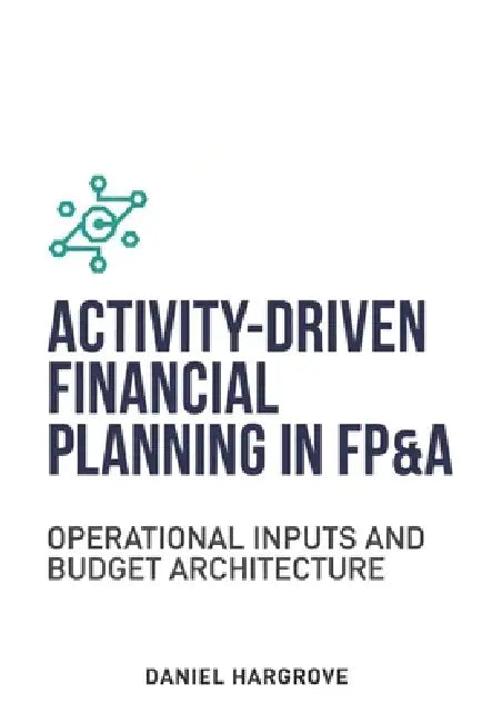Activity-Driven Financial Planning in FP&A: Operational Inputs and Budget Architecture by Graham Wexler, Danny Munrow, Daniel F. Hargrove
