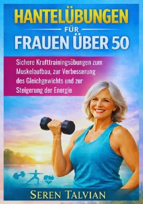 Hantelübungen Für Frauen Über 50: Sichere Krafttrainingsübungen zum Muskelaufbau, zur Verbesserung des Gleichgewichts und zur Steigerung der Energie by Seren Talvian