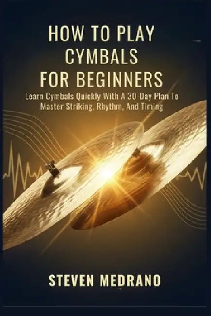 How to Play Cymbals for Beginners: Learn Cymbals Quickly With A 30-Day Plan To Master Striking, Rhythm, And Timing by Steven Medrano