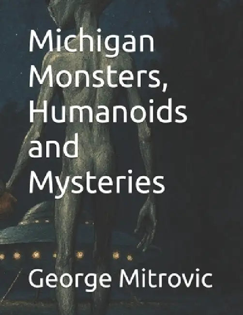Michigan Monsters, Humanoids and Mysteries by George Mitrovic