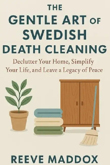 The Gentle Art of Swedish Death Cleaning: Declutter Your Home, Simplify Your Life, and Leave a Legacy of Peace by Reeve Maddox