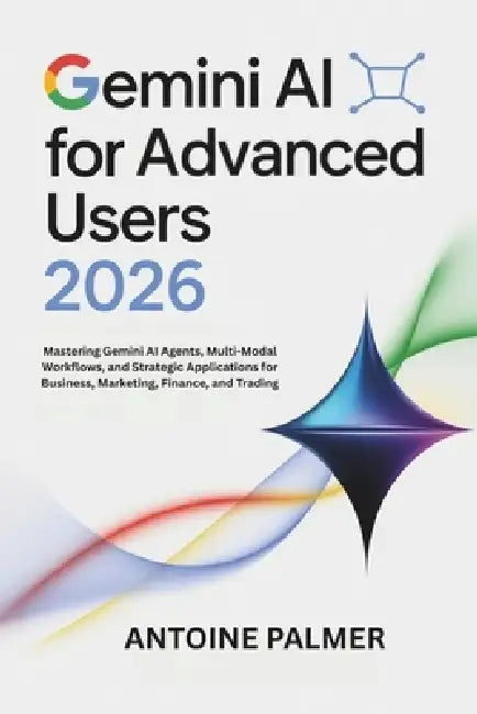 Gemini AI for Advanced Users 2026: Mastering Gemini AI Agents, Multi-Modal Workflows, and Strategic Applications for Business, Marketing, Finance, and by Antoine Palmer