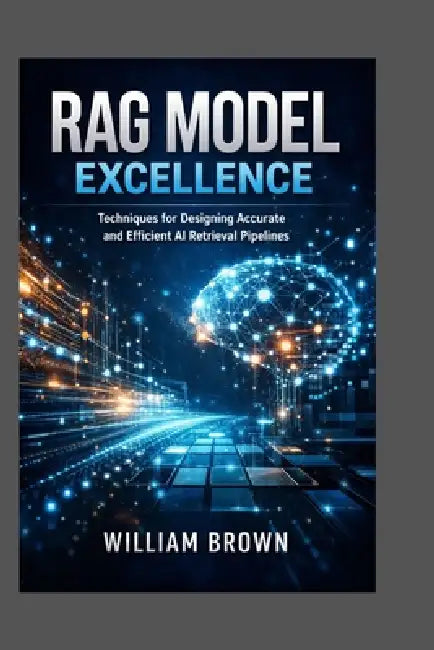 RAG Model Excellence: Techniques for Designing Accurate and Efficient AI Retrieval Pipelines. by William Brown