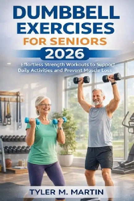 Dumbbell Exercises for Seniors 2026: Effortless Strength Workouts to Support Daily Activities and Prevent Muscle Loss by Tyler M. Martin