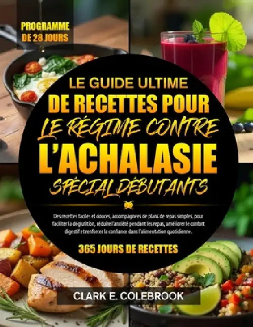 Le Guide Ultime de Recettes Pour Le Régime Contre l'Achalasie Spécial Débutants: Des recettes faciles et douces, accompagnées de plans de repas simple by Clark E. Colebrook