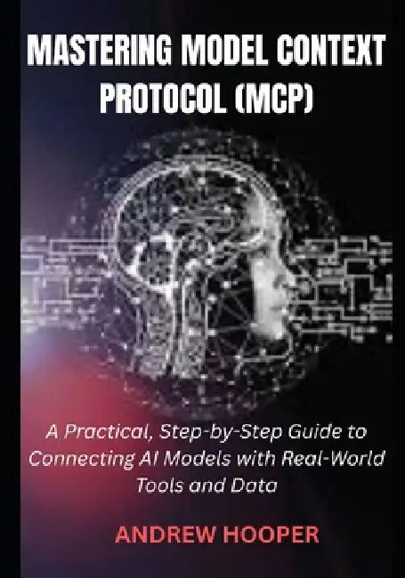 Mastering Model Context Protocol (MCP): A Practical, Step-by-Step Guide to Connecting AI Models with Real-World Tools and Data by Andrew Hooper
