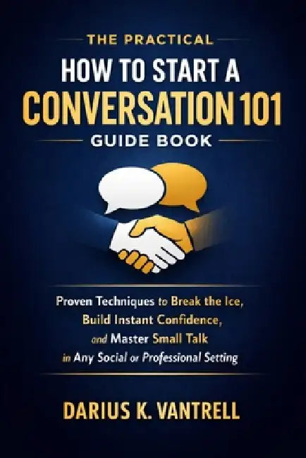 The Practical How to Start a Conversation 101 Guide Book: Proven Techniques to Break the Ice, Build Instant Confidence, and Master Small Talk in Any S by Darius K. Vantrell
