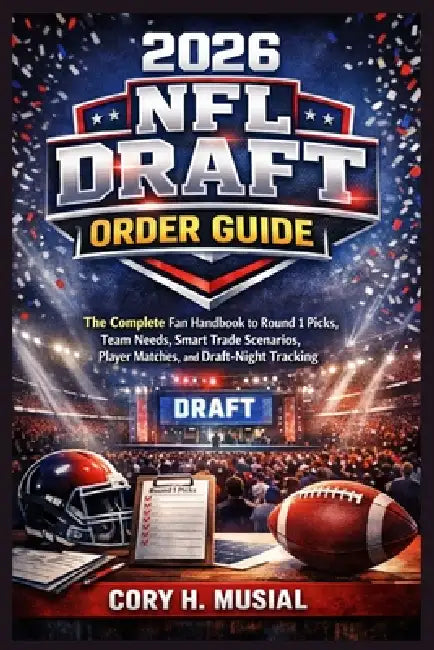 2026 NFL Draft Order Guide: The Complete Fan Handbook to Round 1 Picks, Team Needs, Smart Trade Scenarios, Player Matches, and Draft-Night Tracking by Cory H. Musial
