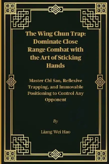 The Wing Chun Trap: Dominate Close Range Combat with the Art of Sticking Hands: Master Chi Sao, Reflexive Trapping, and Immovable Positioning to Contr by Liang Wei Hao