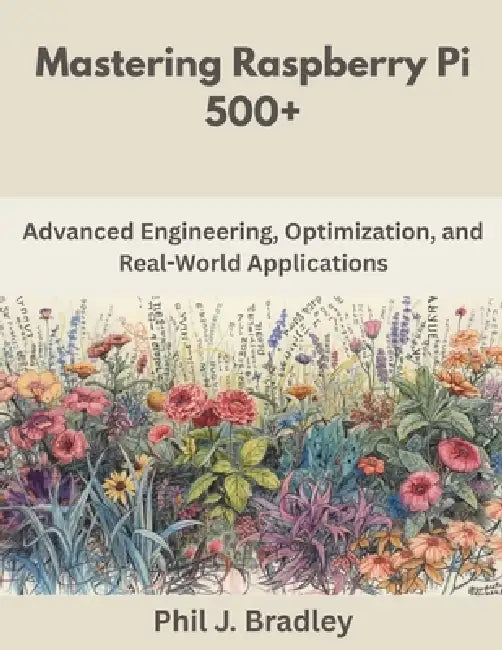 Mastering Raspberry Pi 500+: Advanced Engineering, Optimization, and Real-World Applications by Phil J. Bradley