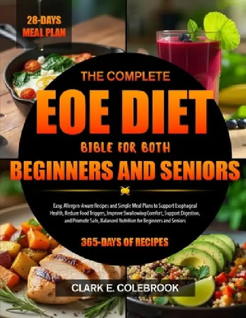 The Complete Eoe Diet Bible for Both Beginners and Seniors: Easy, Allergen-Aware Recipes and Simple Meal Plans to Support Esophageal Health, Reduce Fo by Clark E. Colebrook