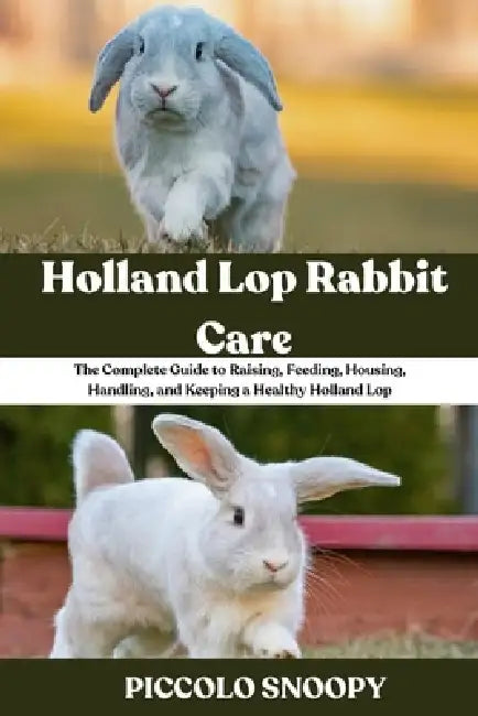 Holland Lop Rabbit Care: The Complete Guide to Raising, Feeding, Housing, Handling, and Keeping a Healthy Holland Lop by Piccolo Snoopy