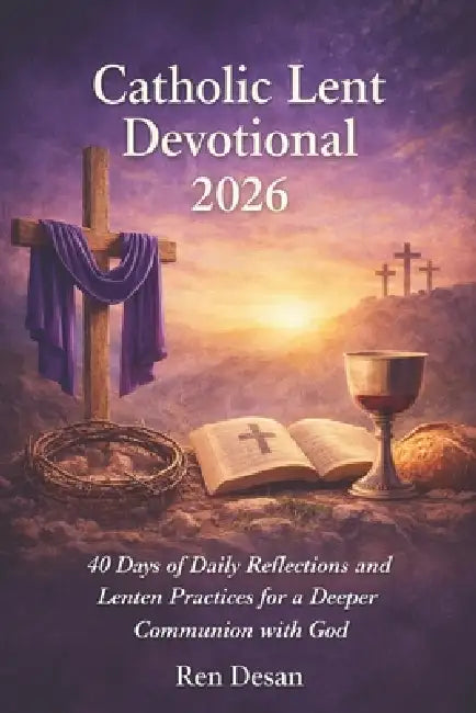 Catholic Lent Devotional 2026: 40 Days of Daily Reflections and Lenten Practices for a Deeper Communion with God by Ren Desan