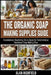 The Organic Soap Making Supplies Guide: Revolutionary Nourishing Oils & Bases for Transformative Handmade Soap Making Bliss by Alan Highfield
