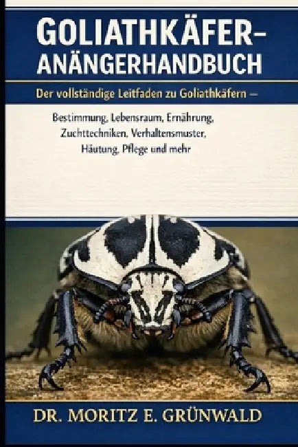 Goliathkäfer-Anfängerhandbuch: Der vollständige Leitfaden zu Goliathkäfern - Bestimmung, Lebensraum, Ernährung, Zuchttechniken, Verhaltensmuster, Häut by Moritz E. Grünwald
