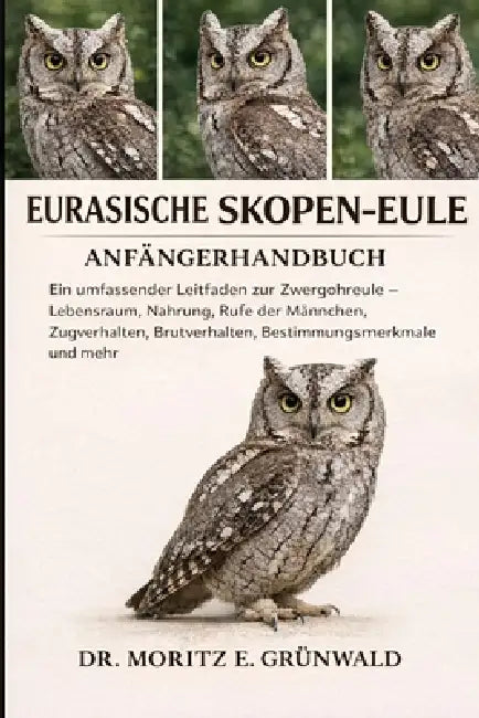 Eurasische Skopen-Eule - Anfängerhandbuch: Ein umfassender Leitfaden zur Zwergohreule - Lebensraum, Nahrung, Rufe der Männchen, Zugverhalten, Brutverh by Moritz E. Grünwald