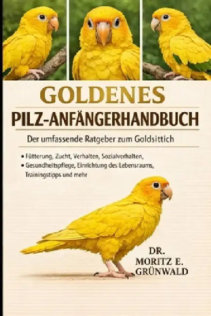Goldenes Pilz-Anfängerhandbuch: Der umfassende Ratgeber zum Goldsittich - Fütterung, Zucht, Verhalten, Sozialverhalten, Gesundheitspflege, Einrichtung by Moritz E. Grünwald