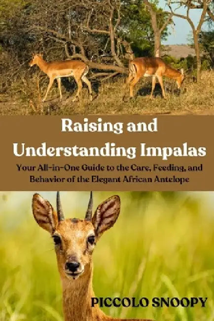Raising and Understanding Impalas: Your All-in-One Guide to the Care, Feeding, and Behavior of the Elegant African Antelope by Piccolo Snoopy