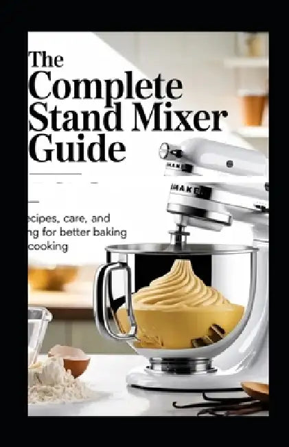 The Complete Stand Mixer Guide: Techniques, Recipes, Care, and Troubleshooting for Better Baking and Everyday Cooking by Rhea Collins