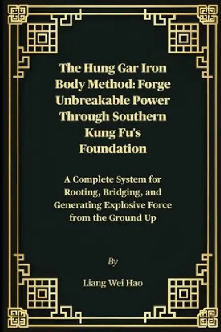 The Hung Gar Iron Body Method: Forge Unbreakable Power Through Southern Kung Fu's Foundation: A Complete System for Rooting, Bridging, and Generating by Liang Wei Hao