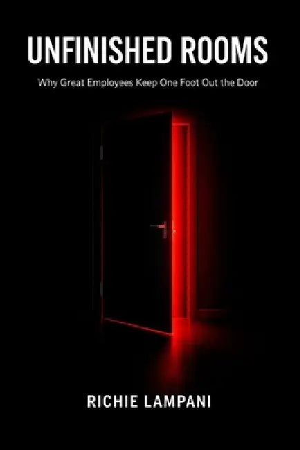 Unfinished Rooms: Why Great Employees Keep One Foot Out the Door by Richie Lampani