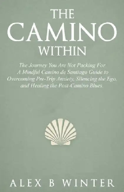 The Camino Within: The Journey You Are Not Packing For: A Mindful Camino de Santiago Guide to Overcoming Pre-Trip Anxiety, Silencing the Ego, and Heal by Alex B. Winter