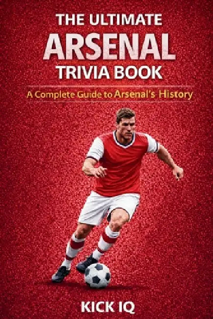 The Ultimate Arsenal Trivia Book: A Complete Guide to Arsenal History with 150+ Challenging Questions by Kick Iq