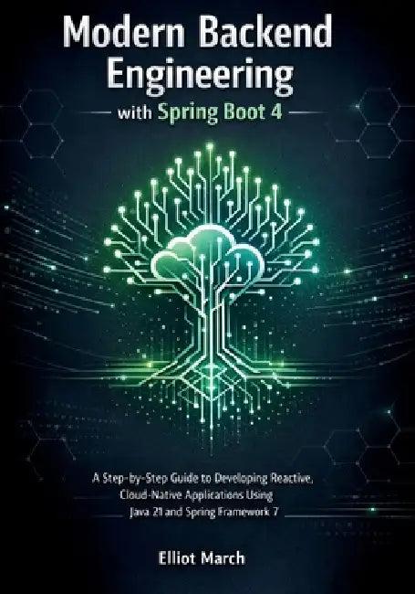 Modern Backend Engineering with Spring Boot 4: A Step-by-Step Guide to Developing Reactive, Cloud-Native Applications Using Java 21 and Spring Framewo by Elliot March