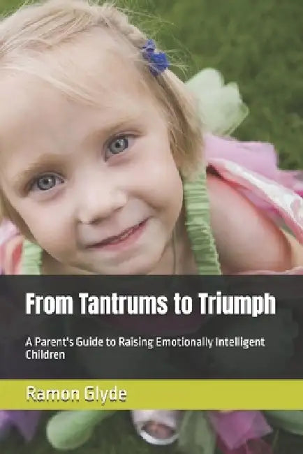 From Tantrums to Triumph: A Parent's Guide to Raising Emotionally Intelligent Children by Ramon Glyde