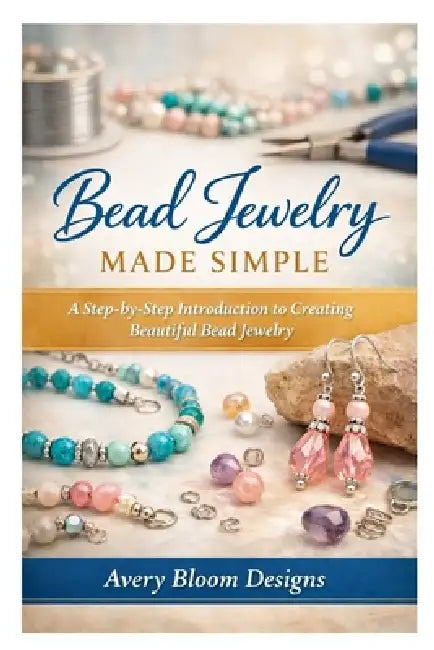 Bead Jewelry Made Simple: A Step-by-Step Introduction to Creating Beautiful Bead Jewelry by Avery Bloom Designs