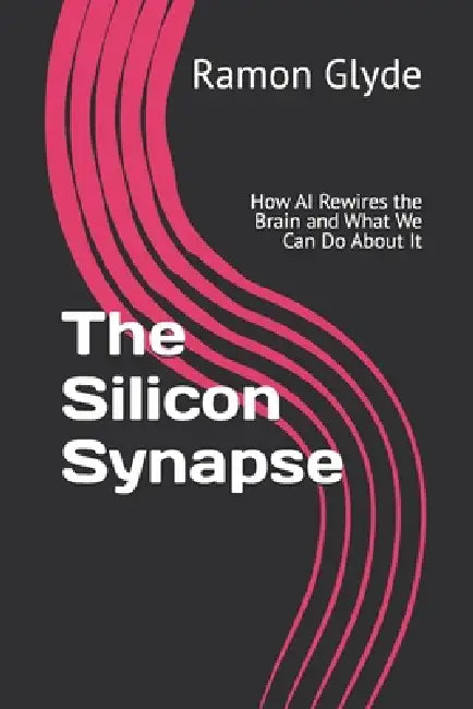 The Silicon Synapse: How AI Rewires the Brain and What We Can Do About It by Ramon Glyde
