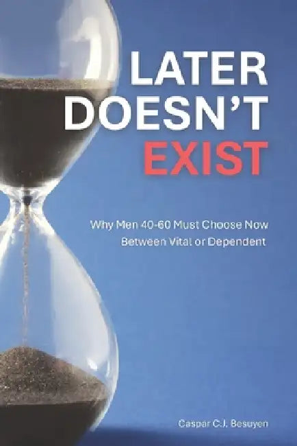 Later Doesn't Exist: Why Men 40-60 Must Choose Now Between Vital or Dependent: A Practical System for Men Who Want to Age Well Without Diets, Extremes by Caspar C. J. Besuyen