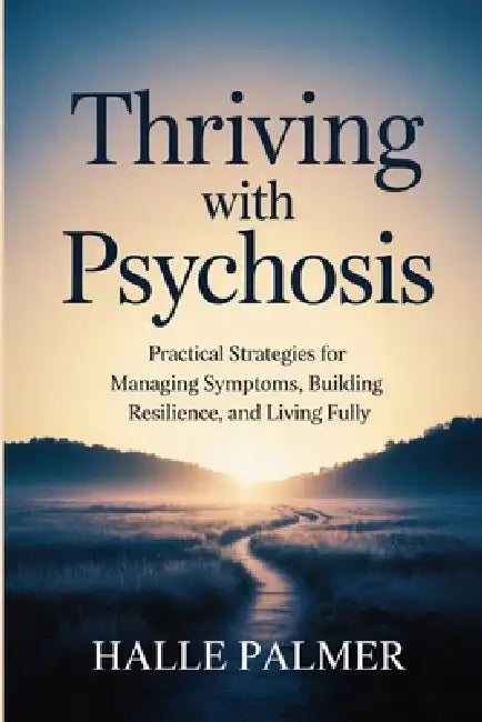 Thriving with Psychosis: Practical Strategies for Managing Symptoms, Building Resilience, and Living Fully by Halle Palmer