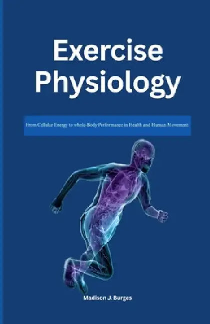Exercise Physiology: From Cellular Energy to Whole-Body Performance in Health and Human Movement by Madison J. Burgess
