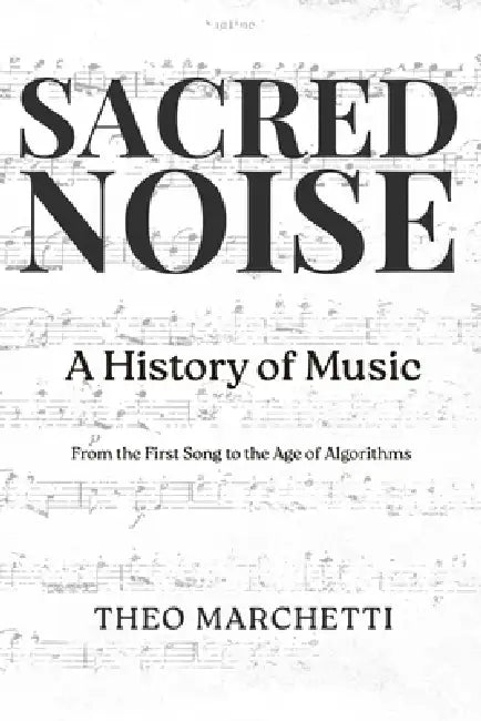Sacred Noise: A History of Music: From the First Song to the Age of Algorithms by Theo Marchetti
