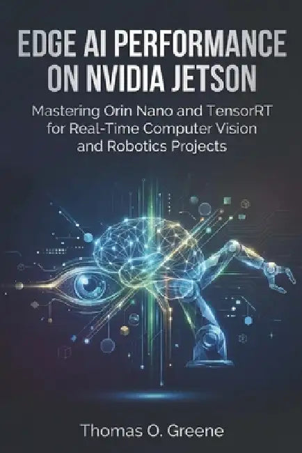 Edge AI Performance on NVIDIA Jetson: Mastering Orin Nano and TensorRT for Real-Time Computer Vision and Robotics Projects by Thomas O. Greene