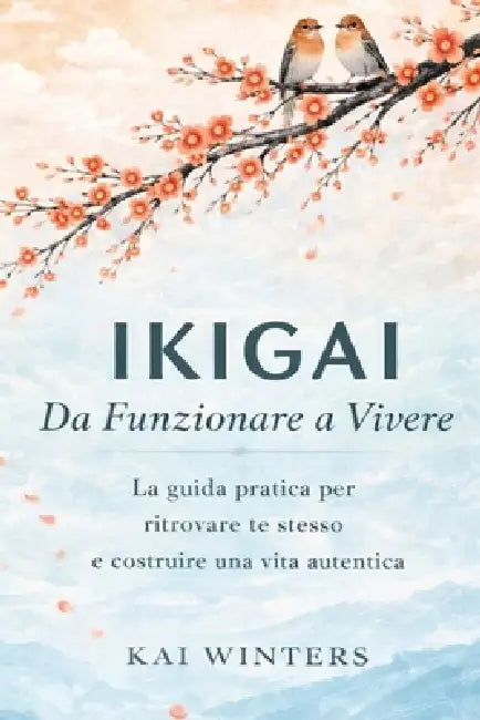 Ikigai da Funzionare a Vivere - Il Metodo Giapponese: La guida pratica per ritrovare te stesso e costruire il senso di una vita autentica per intrapre by Kai Winters