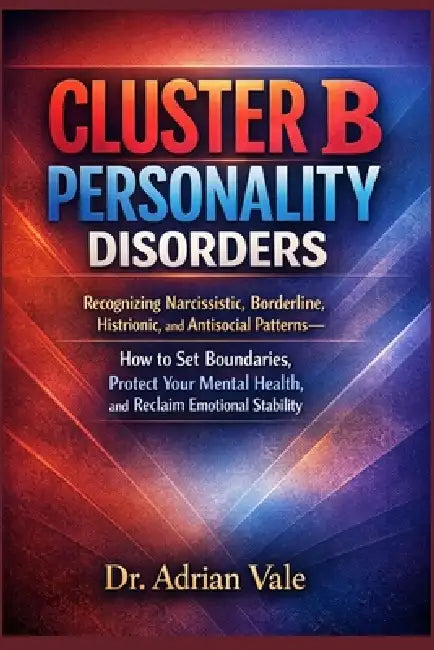 Cluster B Personality Disorders: Recognizing Narcissistic, Borderline, Histrionic, and Antisocial Patterns-How to Set Boundaries, Protect Your Mental by Adrian Vale