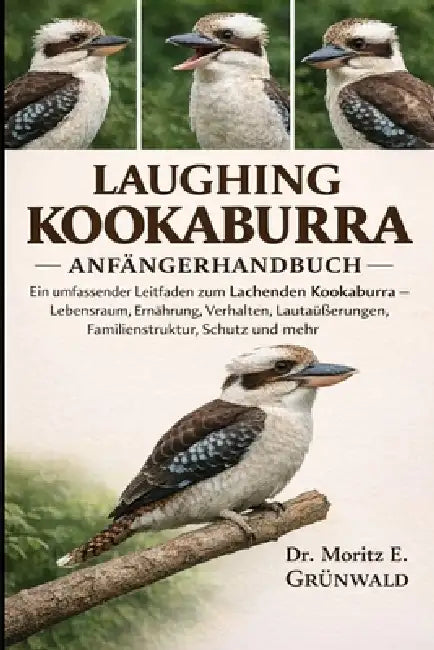 Laughing Kookaburra Anfängerhandbuch: Ein umfassender Leitfaden zum Lachenden Kookaburra - Lebensraum, Ernährung, Verhalten, Lautäußerungen, Familiens by Moritz E. Grünwald