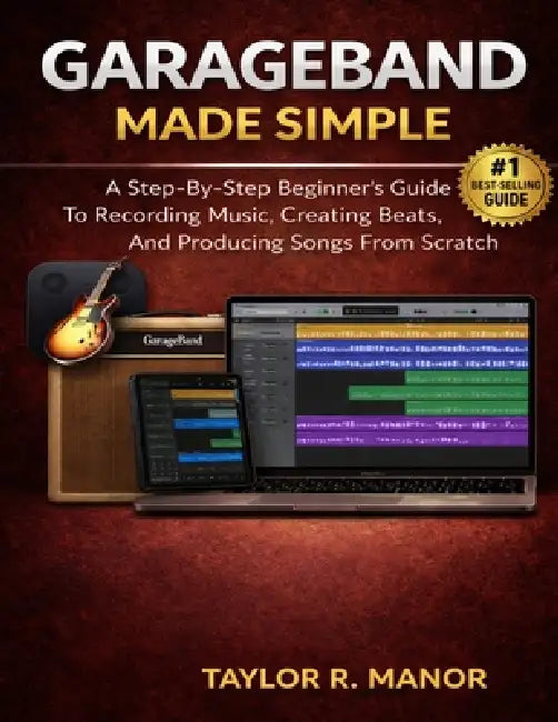 GarageBand Made Simple: A Step-By-Step Beginner's Guide To Recording Music, Creating Beats, And Producing Songs From Scratch by Taylor R. Manor