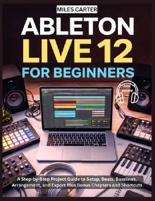 Ableton Live 12 for Beginners: A Step-by-Step Project Guide to Setup, Beats, Basslines, Arrangement, and Export Plus Bonus Chapters and Shortcuts by Miles Carter